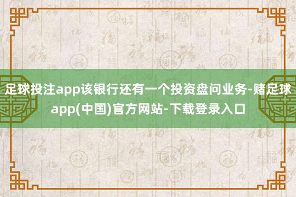 足球投注app该银行还有一个投资盘问业务-赌足球app(中国)官方网站-下载登录入口