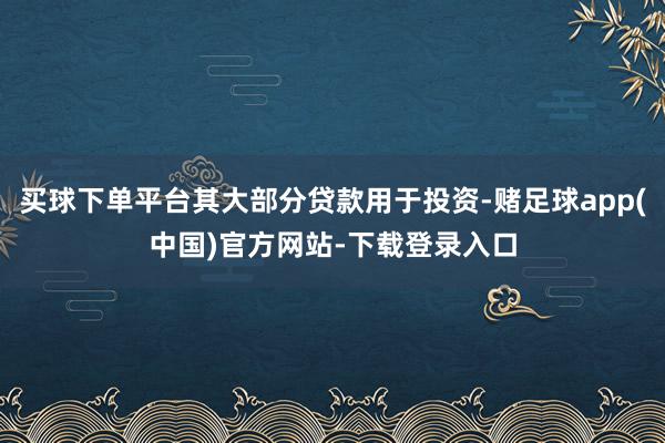 买球下单平台其大部分贷款用于投资-赌足球app(中国)官方网站-下载登录入口