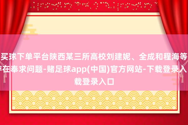 买球下单平台陕西某三所高校刘建妮、全成和程海等存在奉求问题-赌足球app(中国)官方网站-下载登录入口