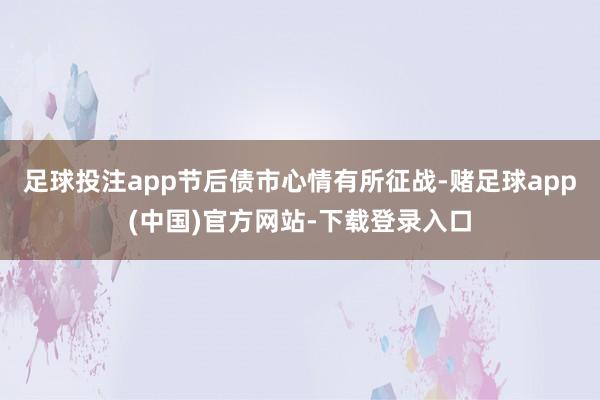 足球投注app节后债市心情有所征战-赌足球app(中国)官方网站-下载登录入口