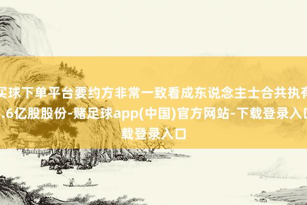 买球下单平台要约方非常一致看成东说念主士合共执有5.6亿股股份-赌足球app(中国)官方网站-下载登录入口