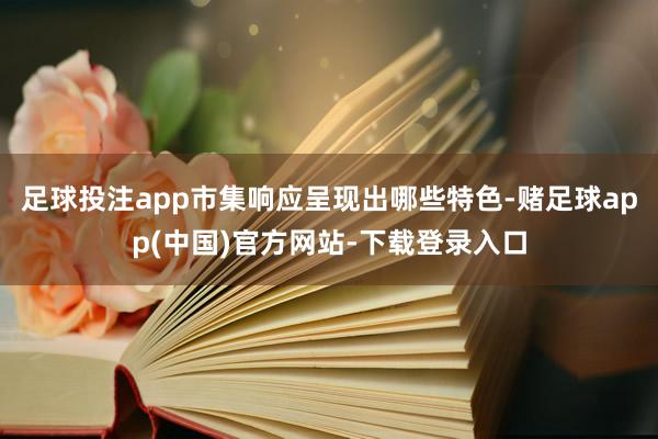 足球投注app市集响应呈现出哪些特色-赌足球app(中国)官方网站-下载登录入口