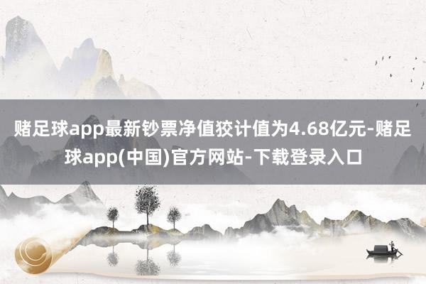 赌足球app最新钞票净值狡计值为4.68亿元-赌足球app(中国)官方网站-下载登录入口