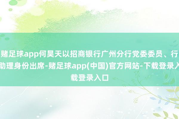 赌足球app何昊天以招商银行广州分行党委委员、行长助理身份出席-赌足球app(中国)官方网站-下载登录入口