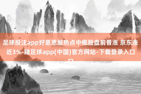 足球投注app好意思股热点中概股盘前普涨 京东涨近3%-赌足球app(中国)官方网站-下载登录入口