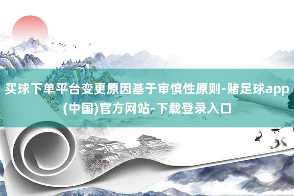 买球下单平台变更原因基于审慎性原则-赌足球app(中国)官方网站-下载登录入口