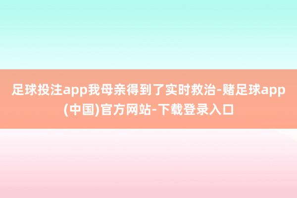 足球投注app我母亲得到了实时救治-赌足球app(中国)官方网站-下载登录入口