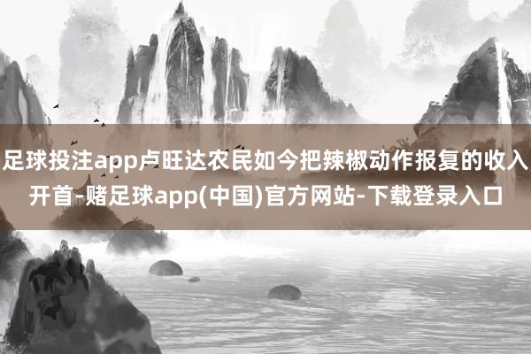 足球投注app卢旺达农民如今把辣椒动作报复的收入开首-赌足球app(中国)官方网站-下载登录入口