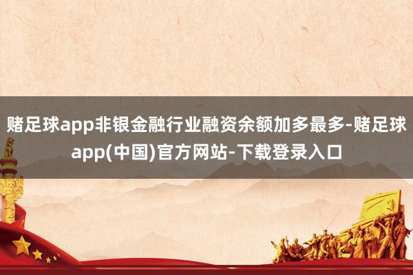 赌足球app非银金融行业融资余额加多最多-赌足球app(中国)官方网站-下载登录入口