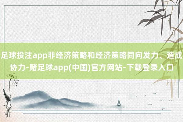 足球投注app非经济策略和经济策略同向发力、造成协力-赌足球app(中国)官方网站-下载登录入口