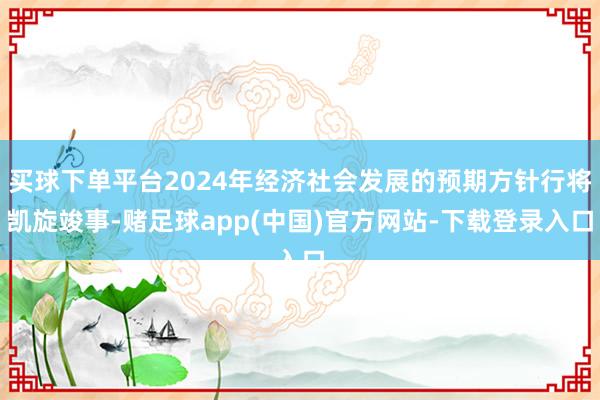 买球下单平台2024年经济社会发展的预期方针行将凯旋竣事-赌足球app(中国)官方网站-下载登录入口