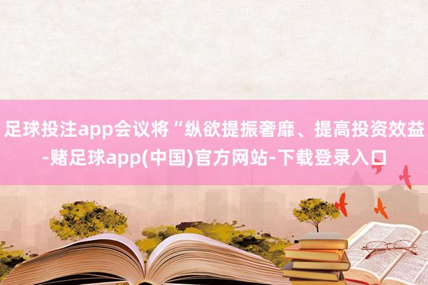 足球投注app会议将“纵欲提振奢靡、提高投资效益-赌足球app(中国)官方网站-下载登录入口