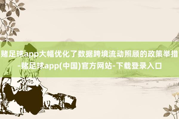 赌足球app大幅优化了数据跨境流动照顾的政策举措-赌足球app(中国)官方网站-下载登录入口