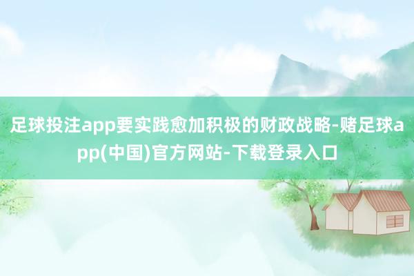 足球投注app要实践愈加积极的财政战略-赌足球app(中国)官方网站-下载登录入口