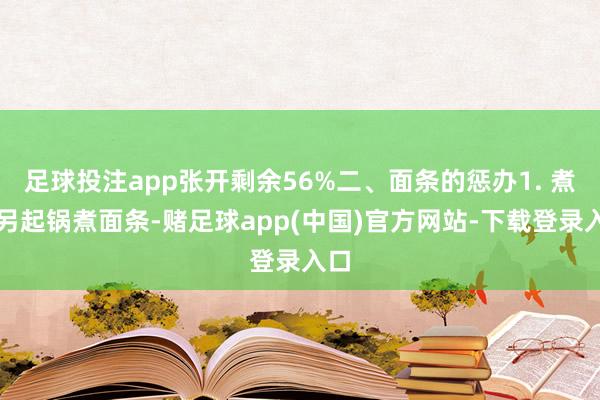 足球投注app张开剩余56%二、面条的惩办1. 煮面另起锅煮面条-赌足球app(中国)官方网站-下载登录入口