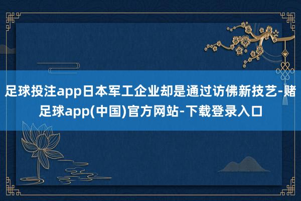 足球投注app日本军工企业却是通过访佛新技艺-赌足球app(中国)官方网站-下载登录入口