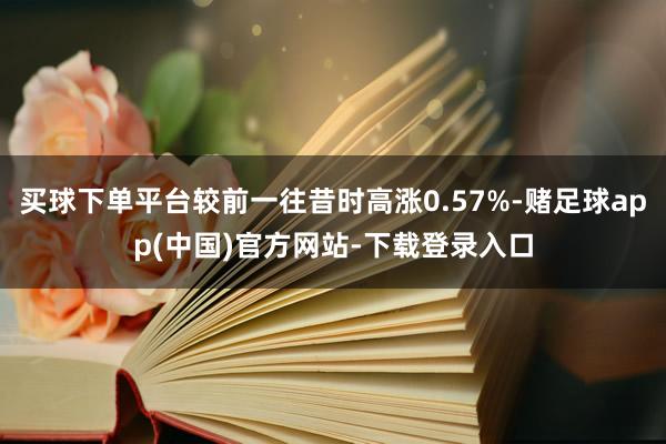 买球下单平台较前一往昔时高涨0.57%-赌足球app(中国)官方网站-下载登录入口