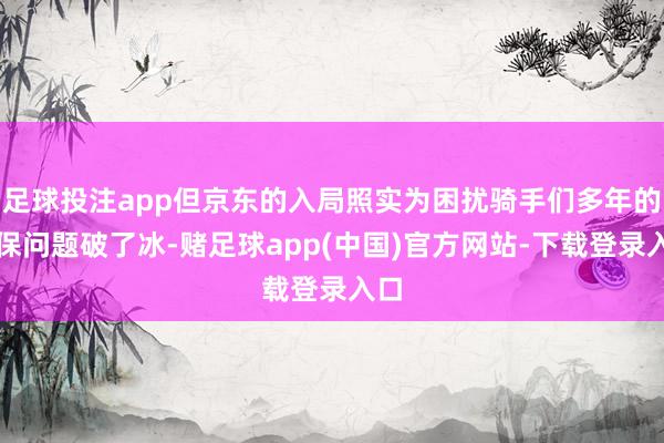 足球投注app但京东的入局照实为困扰骑手们多年的社保问题破了冰-赌足球app(中国)官方网站-下载登录入口