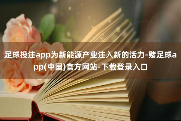 足球投注app为新能源产业注入新的活力-赌足球app(中国)官方网站-下载登录入口