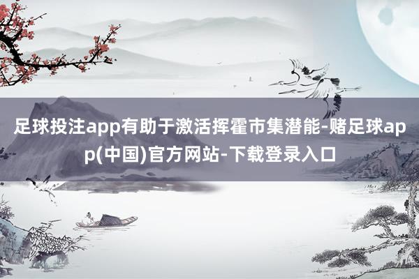 足球投注app有助于激活挥霍市集潜能-赌足球app(中国)官方网站-下载登录入口