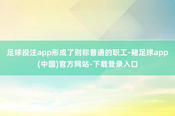足球投注app形成了别称普通的职工-赌足球app(中国)官方网站-下载登录入口