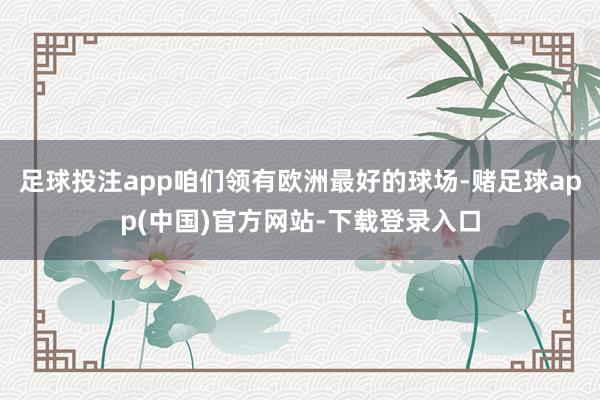 足球投注app咱们领有欧洲最好的球场-赌足球app(中国)官方网站-下载登录入口
