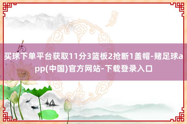 买球下单平台获取11分3篮板2抢断1盖帽-赌足球app(中国)官方网站-下载登录入口