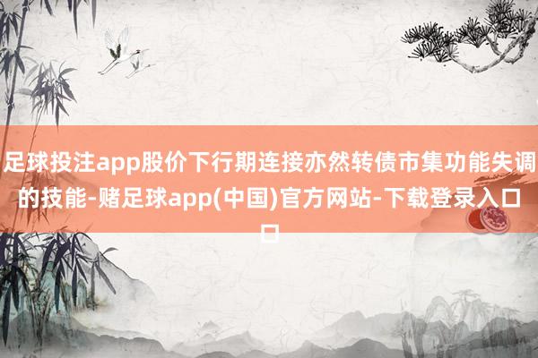 足球投注app股价下行期连接亦然转债市集功能失调的技能-赌足球app(中国)官方网站-下载登录入口