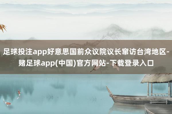 足球投注app好意思国前众议院议长窜访台湾地区-赌足球app(中国)官方网站-下载登录入口