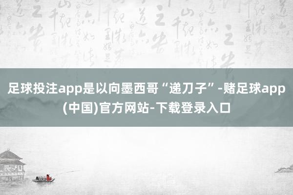 足球投注app是以向墨西哥“递刀子”-赌足球app(中国)官方网站-下载登录入口