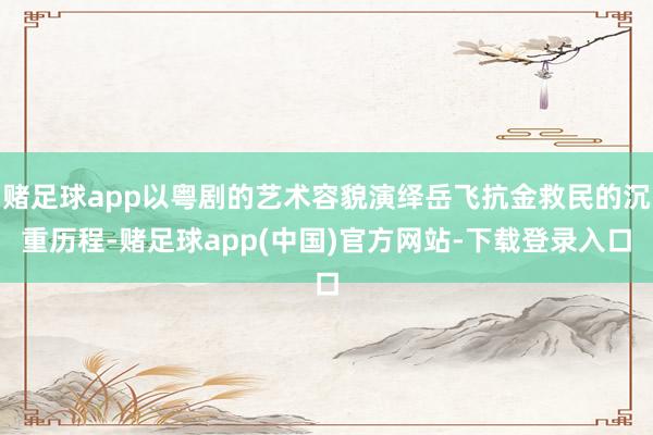 赌足球app以粤剧的艺术容貌演绎岳飞抗金救民的沉重历程-赌足球app(中国)官方网站-下载登录入口
