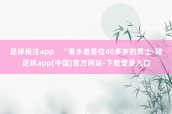 足球投注app    “落水者是位40多岁的男士-赌足球app(中国)官方网站-下载登录入口