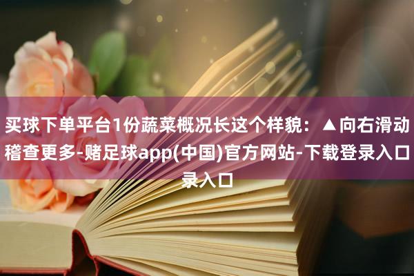 买球下单平台1份蔬菜概况长这个样貌：▲向右滑动稽查更多-赌足球app(中国)官方网站-下载登录入口