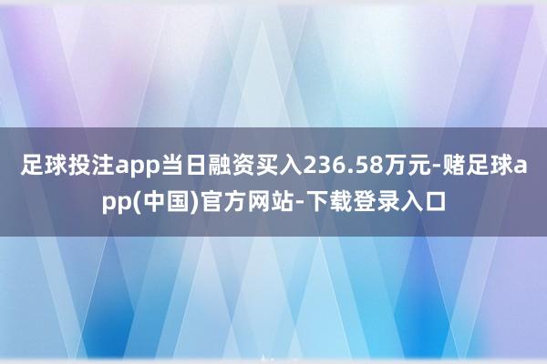 足球投注app当日融资买入236.58万元-赌足球app(中国)官方网站-下载登录入口
