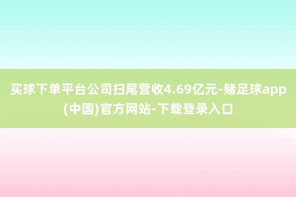 买球下单平台公司扫尾营收4.69亿元-赌足球app(中国)官方网站-下载登录入口